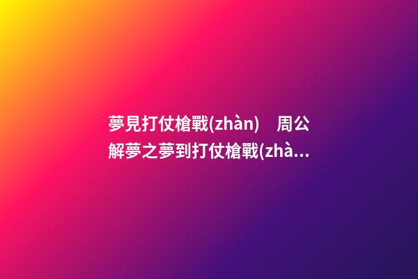 夢見打仗槍戰(zhàn)　周公解夢之夢到打仗槍戰(zhàn)